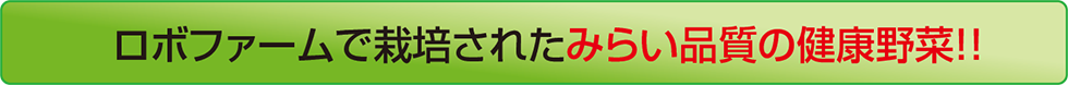 ロボファームで栽培されたみらい品質の健康野菜！！